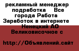 рекламный менеджер (подработка) - Все города Работа » Заработок в интернете   . Ненецкий АО,Великовисочное с.